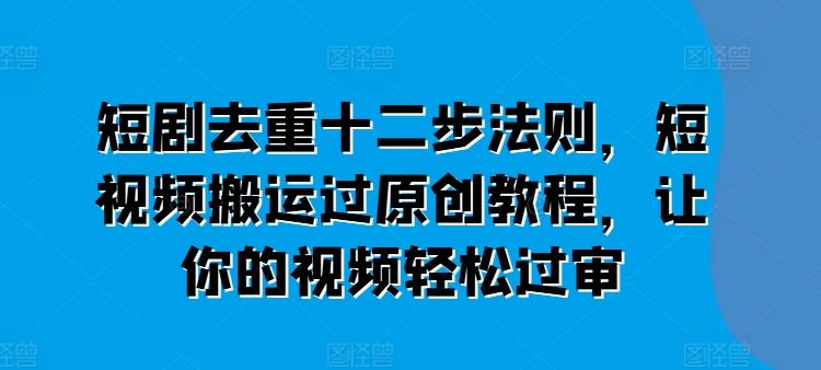 短剧去重十二步法则，短视频搬运过原创教程，让你的视频轻松过审-小鹏项目网