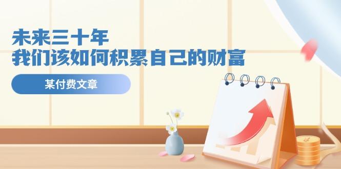 某公众号付费文《未来三十年，我们该如何积累自己的财富》-小鹏项目网
