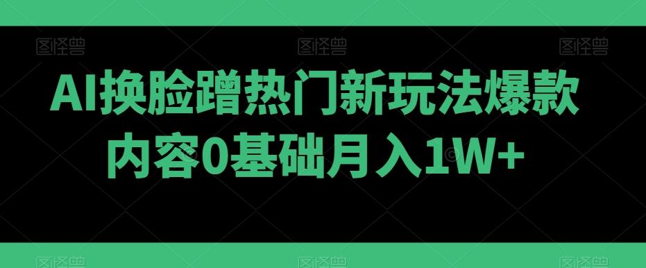 AI换脸蹭热门新玩法爆款内容0基础月入1W+-小鹏项目网