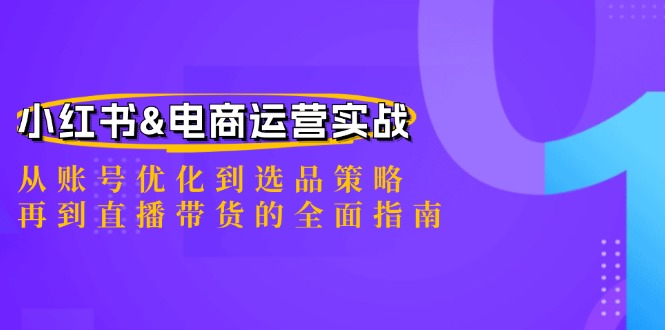 小红书&电商运营实战：从账号优化到选品策略，再到直播带货的全面指南-小鹏项目网