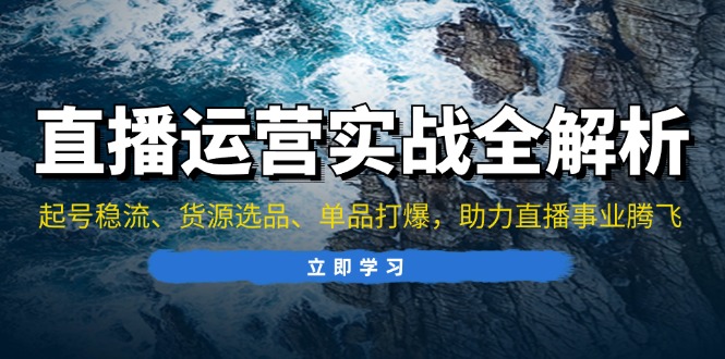 直播运营实战全解析：起号稳流、货源选品、单品打爆，助力直播事业腾飞-小鹏项目网