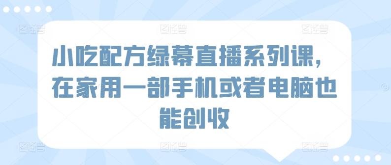 小吃配方绿幕直播系列课，在家用一部手机或者电脑也能创收-小鹏项目网