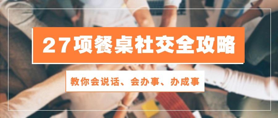 27项 餐桌社交全攻略：教你会说话、会办事、办成事(28节课-小鹏项目网