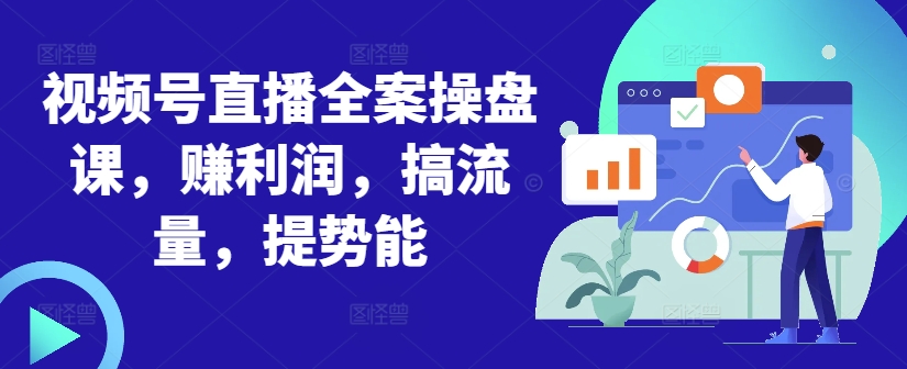 视频号直播全案操盘课，赚利润，搞流量，提势能-小鹏项目网