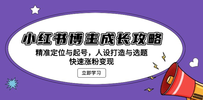 小红书博主成长攻略：精准定位与起号，人设打造与选题，快速涨粉变现-小鹏项目网