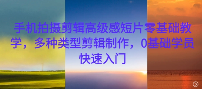 手机拍摄剪辑高级感短片零基础教学，多种类型剪辑制作，0基础学员快速入门-小鹏项目网