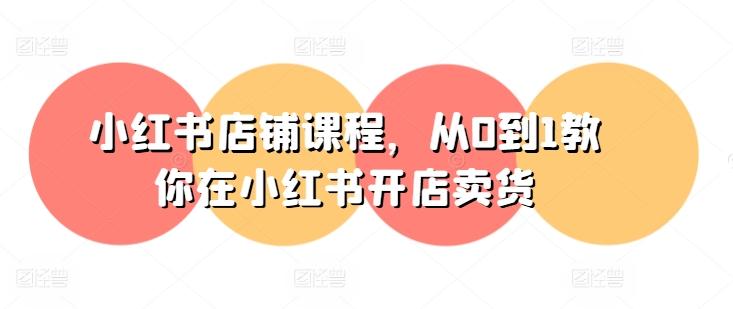 小红书店铺课程，从0到1教你在小红书开店卖货-小鹏项目网