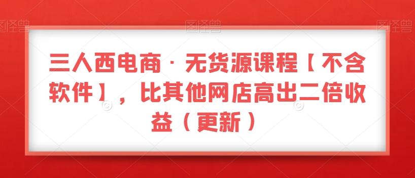 三人西电商·无货源课程【不含软件】，比其他网店高出二倍收益（更新）-小鹏项目网
