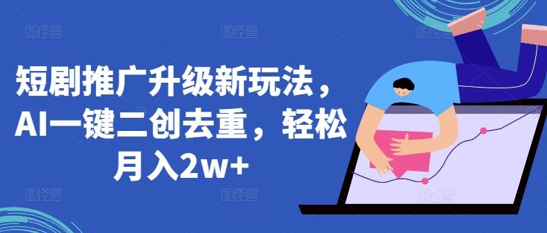 短剧推广升级新玩法，AI一键二创去重，轻松月入2w+【揭秘】-小鹏项目网