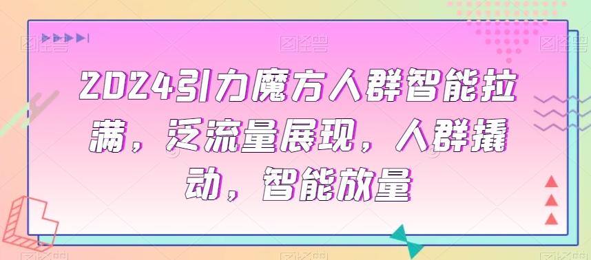2024引力魔方人群智能拉满，​泛流量展现，人群撬动，智能放量-小鹏项目网