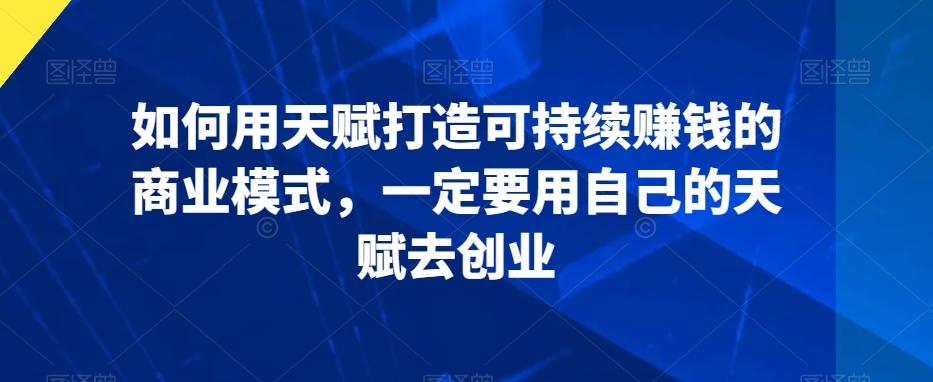 如何用天赋打造可持续赚钱的商业模式，一定要用自己的天赋去创业-小鹏项目网