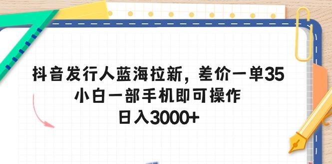 抖音发行人蓝海拉新，差价一单35，小白一部手机即可操作，日入3000+-小鹏项目网
