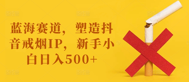蓝海赛道，塑造抖音戒烟IP，新手小白日入500+【揭秘】-小鹏项目网