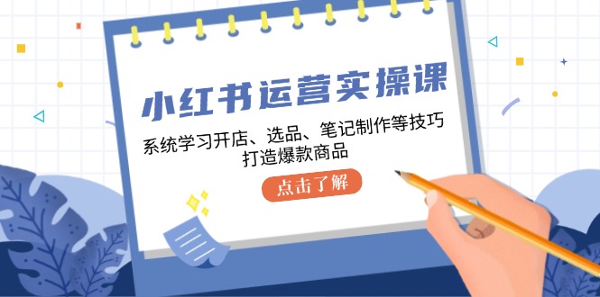 小红书运营实操课，系统学习开店、选品、笔记制作等技巧，打造爆款商品-小鹏项目网