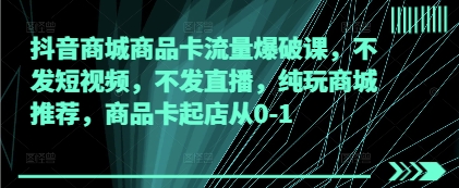 抖音商城商品卡流量爆破课，不发短视频，不发直播，纯玩商城推荐，商品卡起店从0-1-小鹏项目网