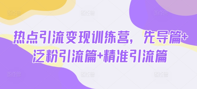 热点引流变现训练营，先导篇+泛粉引流篇+精准引流篇-小鹏项目网