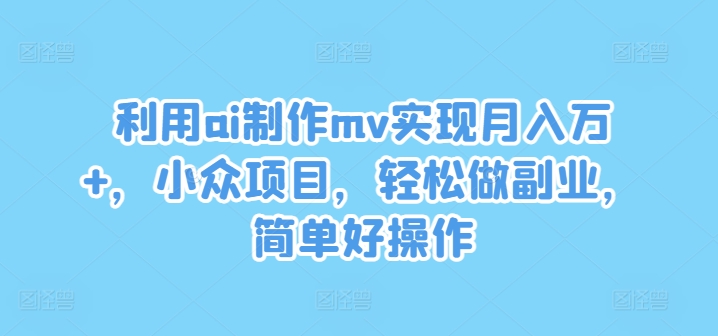 利用ai制作mv实现月入万+，小众项目，轻松做副业，简单好操作【揭秘】-小鹏项目网
