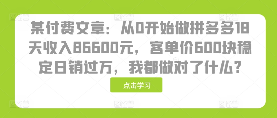 某付费文章：从0开始做拼多多18天收入86600元，客单价600块稳定日销过万，我都做对了什么?-小鹏项目网