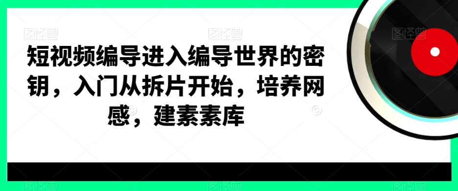 短视频编导进入编导世界的密钥，入门从拆片开始，培养网感，建素素库-小鹏项目网