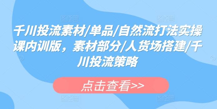 千川投流素材/单品/自然流打法实操课内训版，素材部分/人货场搭建/千川投流策略-小鹏项目网