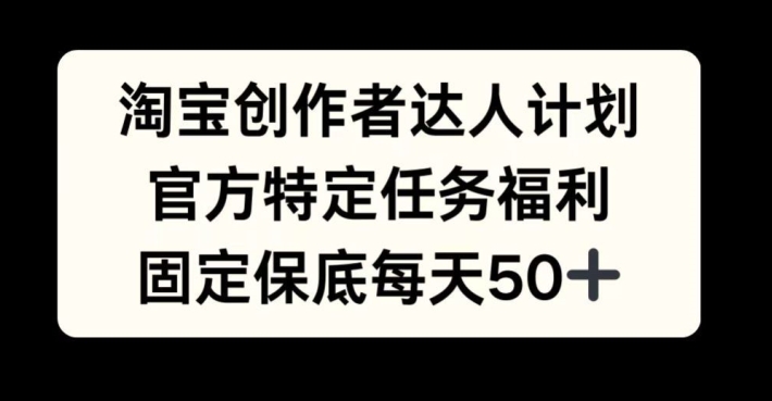 淘宝创作者达人计划，官方特定任务福利，固定保底每天50+【揭秘】-小鹏项目网