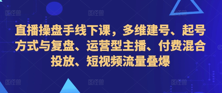 直播操盘手线下课，多维建号、起号方式与复盘、运营型主播、付费混合投放、短视频流量叠爆-小鹏项目网