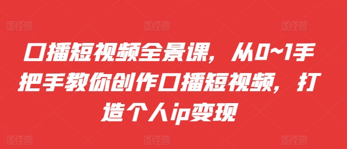 口播短视频全景课，​从0~1手把手教你创作口播短视频，打造个人ip变现-小鹏项目网