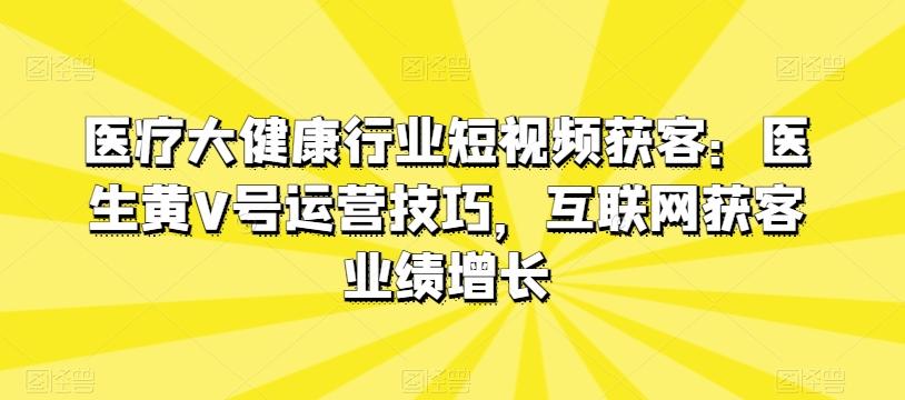 医疗大健康行业短视频获客：医生黄V号运营技巧，互联网获客业绩增长-小鹏项目网