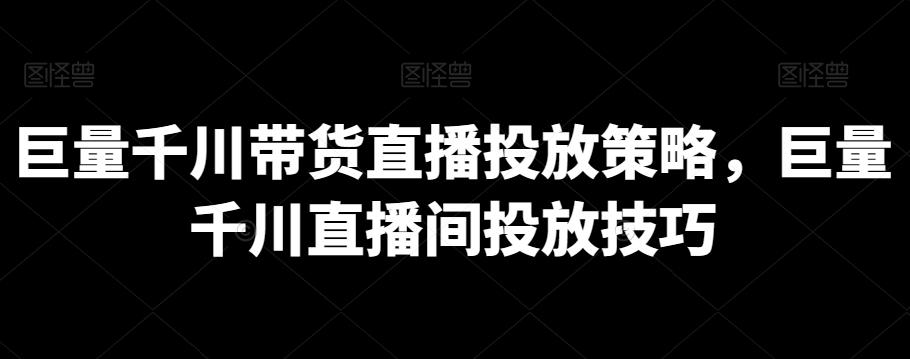 巨量千川带货直播投放策略，巨量千川直播间投放技巧-小鹏项目网