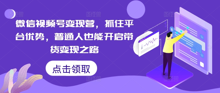 微信视频号变现营，抓住平台优势，普通人也能开启带货变现之路-小鹏项目网