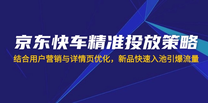 京东快车精准投放策略，结合用户营销与详情页优化，新品快速入池引爆流量-小鹏项目网