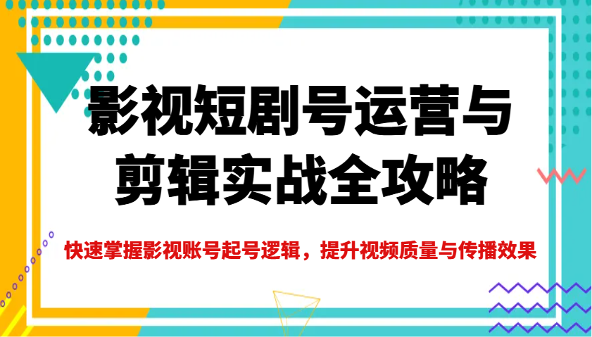 影视短剧号运营与剪辑实战全攻略，快速掌握影视账号起号逻辑，提升视频质量与传播效果-小鹏项目网