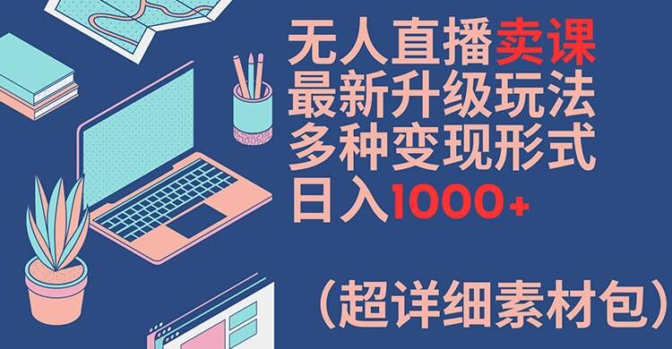 无人直播卖课最新升级玩法，多种变现形式，日入1000+(超详细素材包)【揭秘】-小鹏项目网