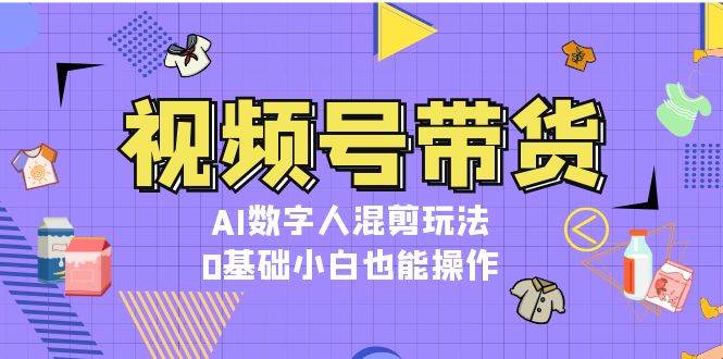 视频号带货，AI数字人混剪玩法，0基础小白也能操作-小鹏项目网