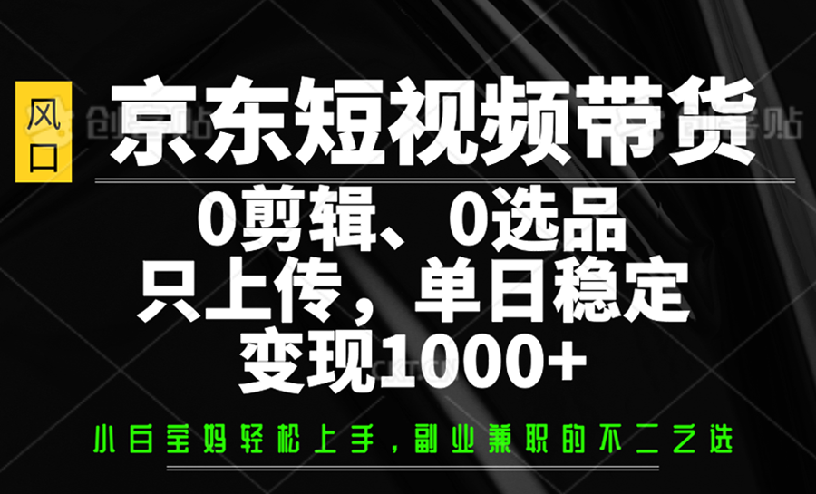 京东短视频带货，0剪辑，0选品，只上传，单日稳定变现1000+-小鹏项目网
