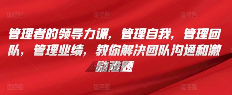 管理者的领导力课，​管理自我，管理团队，管理业绩，​教你解决团队沟通和激励难题-小鹏项目网