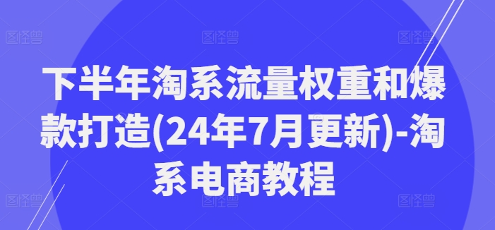 下半年淘系流量权重和爆款打造(24年7月更新)-淘系电商教程-小鹏项目网