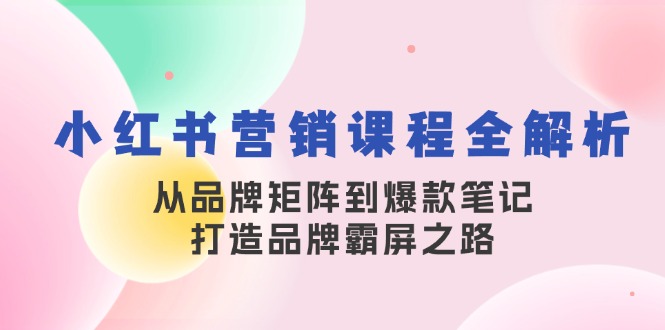 小红书营销课程全解析，从品牌矩阵到爆款笔记，打造品牌霸屏之路-小鹏项目网
