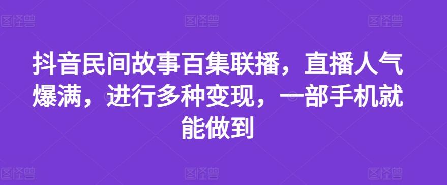 抖音民间故事百集联播，直播人气爆满，进行多种变现，一部手机就能做到【揭秘】-小鹏项目网