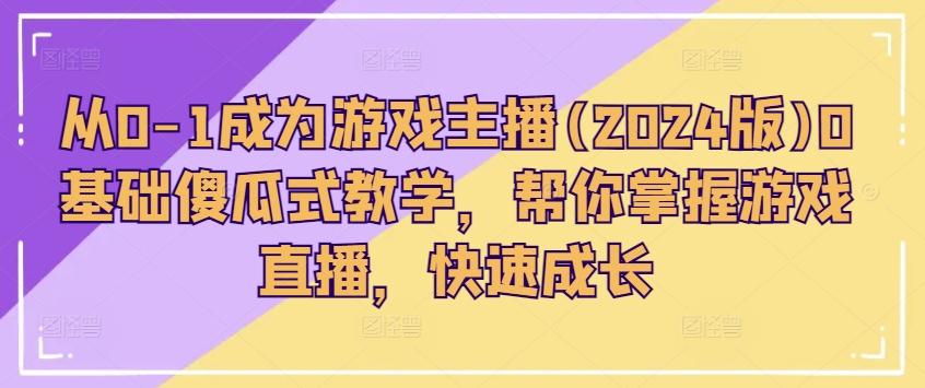 从0-1成为游戏主播(2024版)0基础傻瓜式教学，帮你掌握游戏直播，快速成长-小鹏项目网