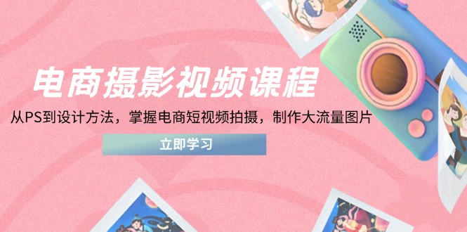 电商摄影视频课程，从PS到设计方法，掌握电商短视频拍摄，制作大流量图片-小鹏项目网