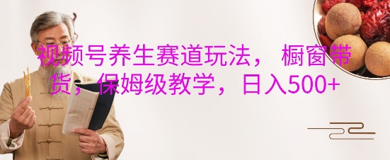 视频号养生赛道玩法， 橱窗带货，保姆级教学，日入5张-小鹏项目网
