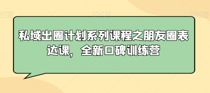 私域出圈计划系列课程之朋友圈表达课，全新口碑训练营-小鹏项目网