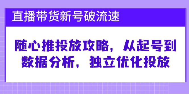 直播带货新号破 流速：随心推投放攻略，从起号到数据分析，独立优化投放-小鹏项目网