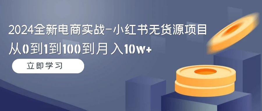 2024全新电商实战-小红书无货源项目：从0到1到100到月入10w+-小鹏项目网