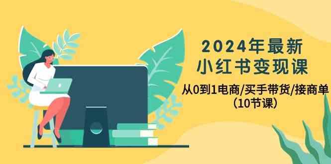 2024年最新小红书变现课，从0到1电商/买手带货/接商单(10节课)-小鹏项目网