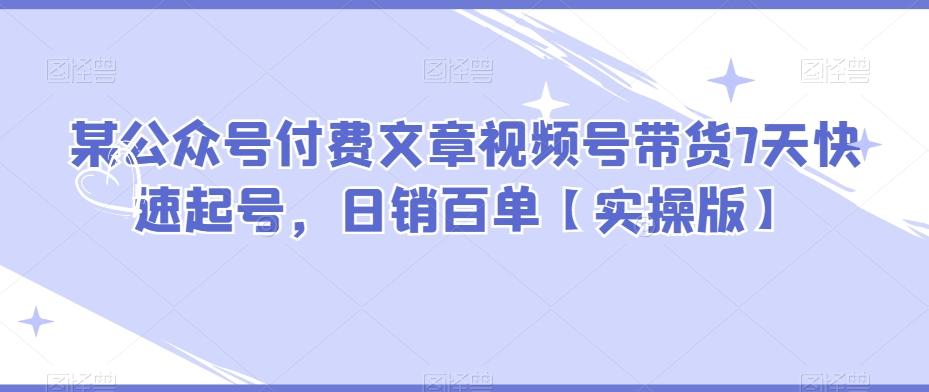 某公众号付费文章视频号带货7天快速起号，日销百单【实操版】-小鹏项目网