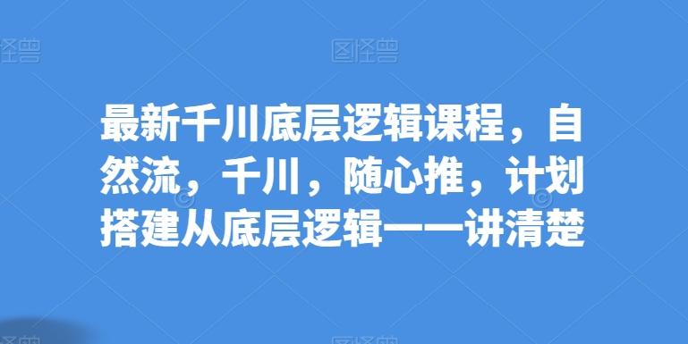 最新千川底层逻辑课程，自然流，千川，随心推，计划搭建从底层逻辑一一讲清楚-小鹏项目网