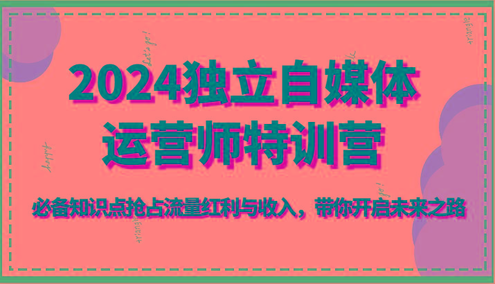 2024独立自媒体运营师特训营-必备知识点抢占流量红利与收入，带你开启未来之路-小鹏项目网