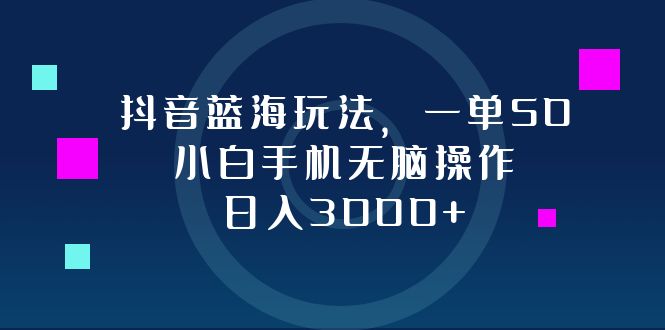 抖音蓝海玩法，一单50，小白手机无脑操作，日入3000+-小鹏项目网